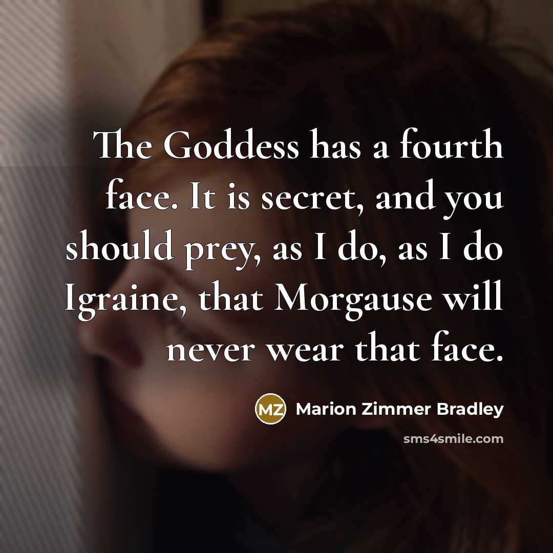“The Goddess has a fourth face. It is secret, and you should prey, as I do, as I do Igraine, that Morgause will never wear that face.” quote by Marion Zimmer Bradley