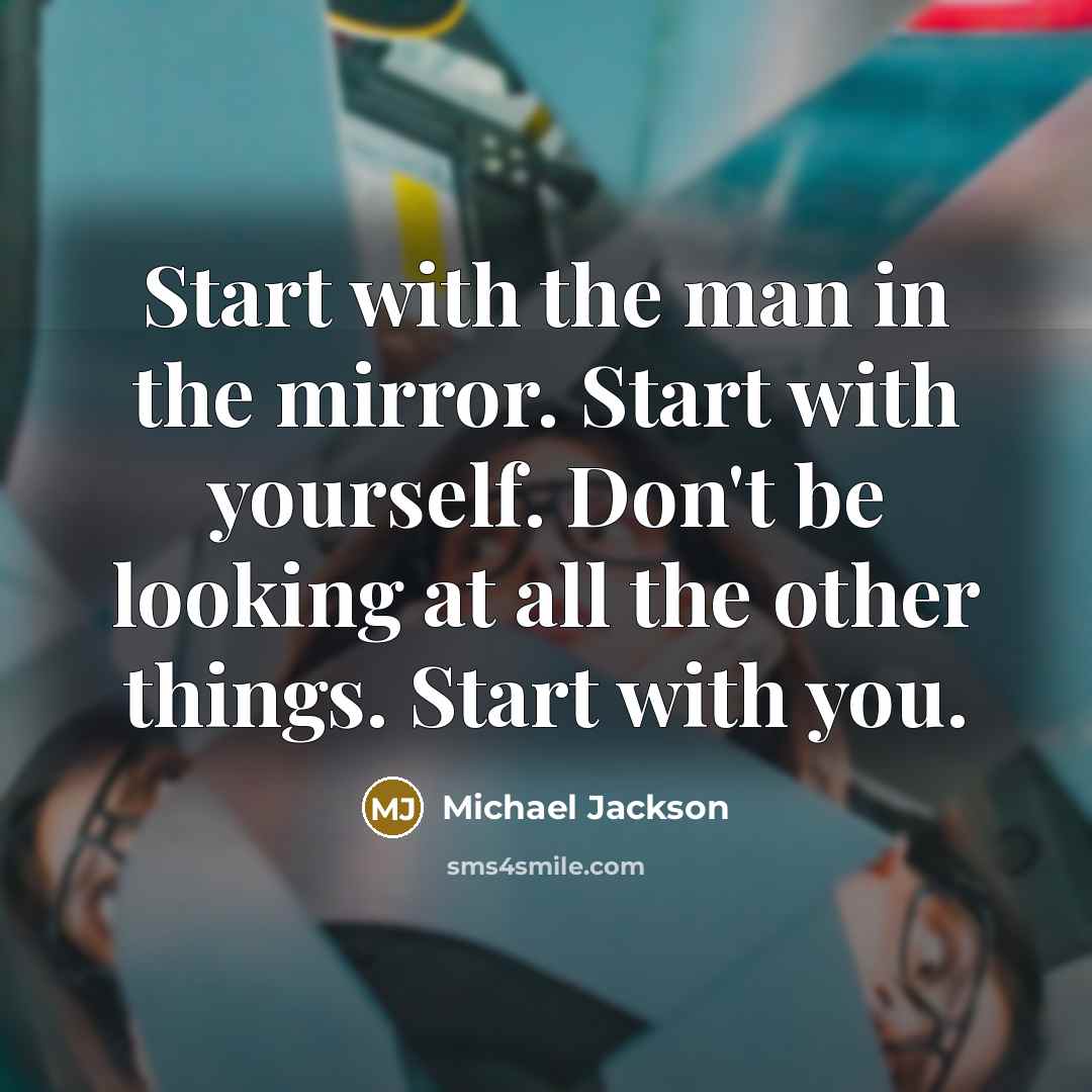 “Start with the man in the mirror. Start with yourself. Don't be looking at all the other things. Start with you.” quote by Michael Jackson