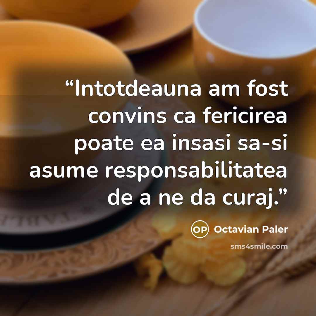 “Intotdeauna am fost convins ca fericirea poate ea insasi sa-si asume responsabilitatea de a ne da curaj.” quote by Octavian Paler