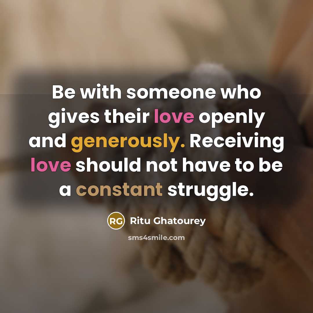 “Be with someone who gives their love openly and generously. Receiving love should not have to be a constant struggle.” quote by Ritu Ghatourey