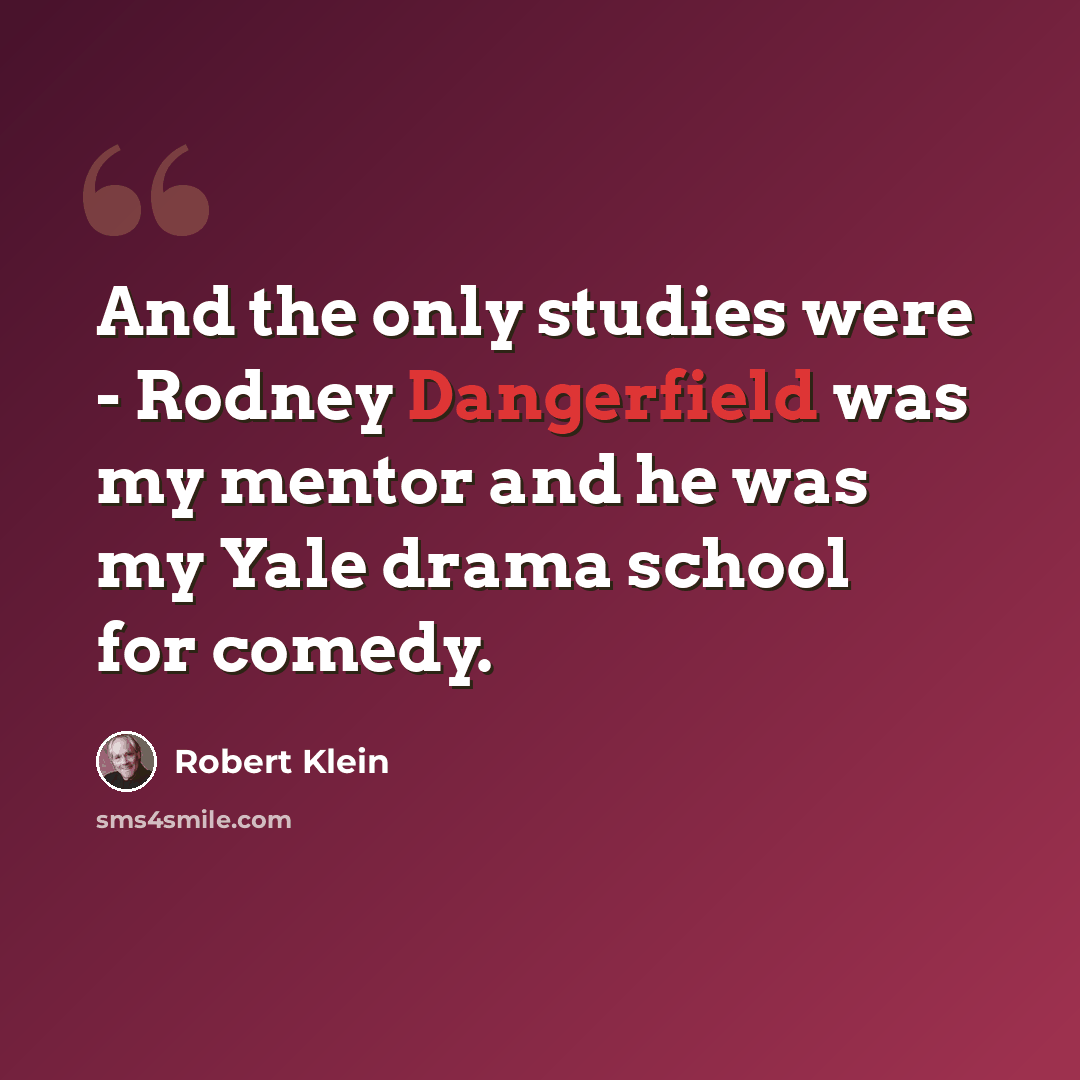 “And the only studies were - Rodney Dangerfield was my mentor and he was my Yale drama school for comedy.” quote by Robert Klein