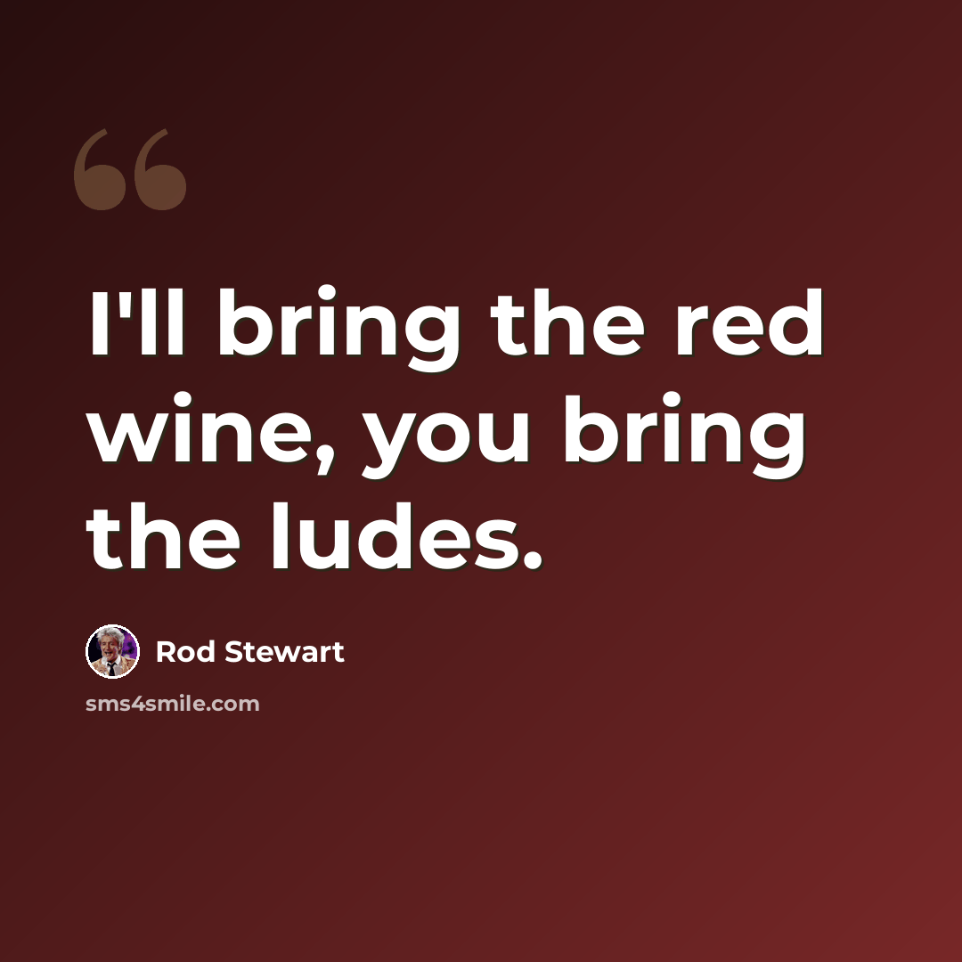 “I'll bring the red wine, you bring the ludes.” quote by Rod Stewart
