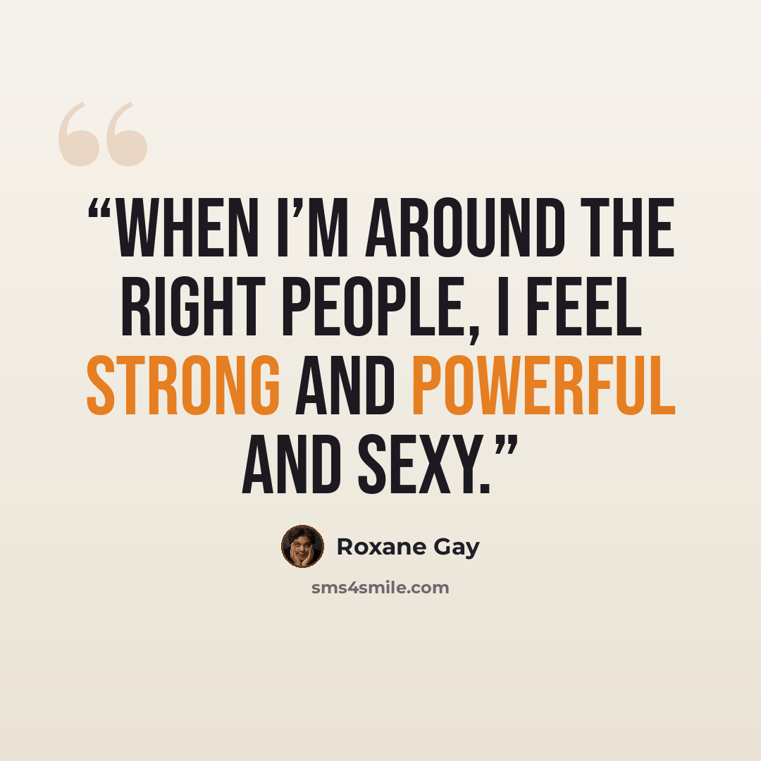 “When I’m around the right people, I feel strong and powerful and sexy.” quote by Roxane Gay