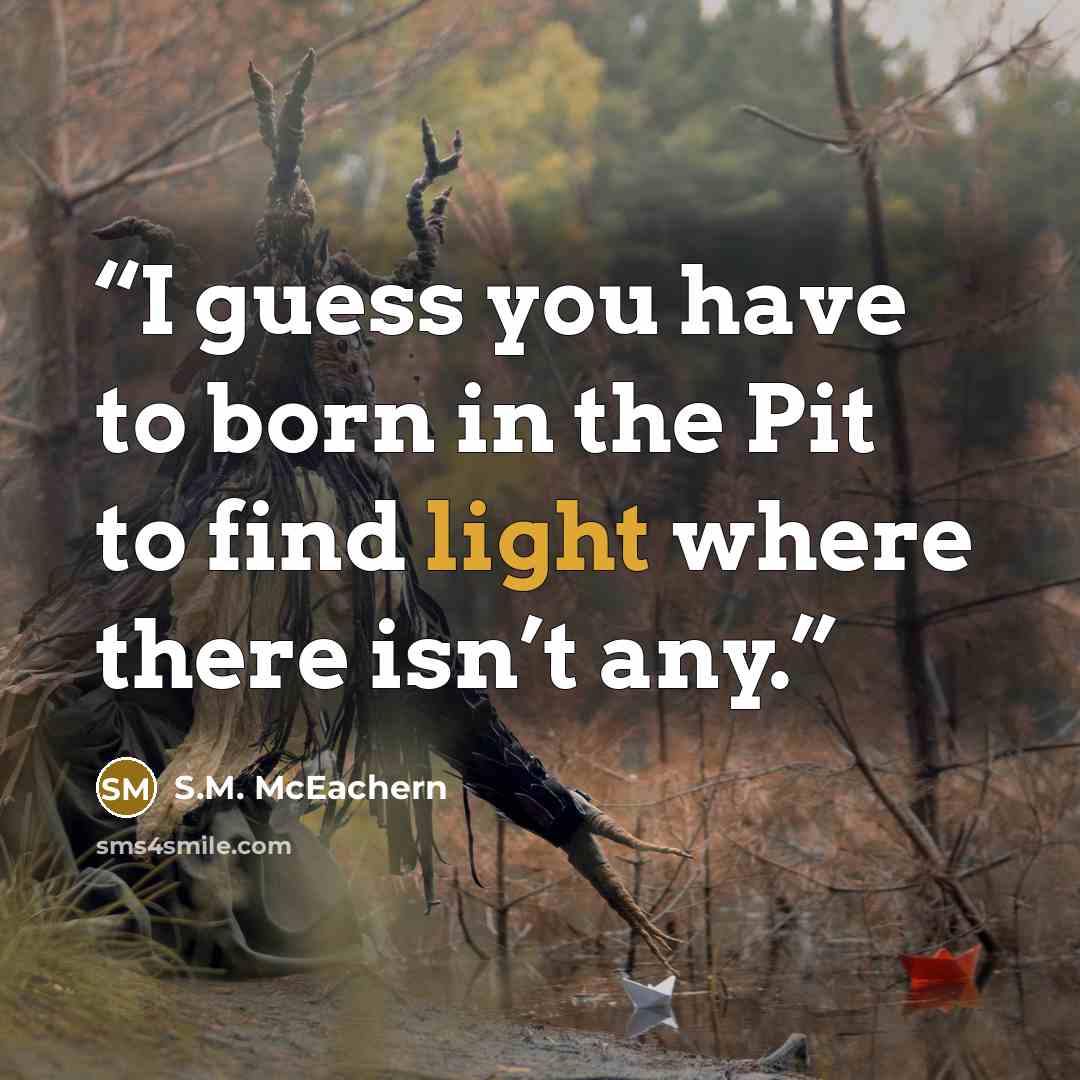 “I guess you have to born in the Pit to find light where there isn’t any.” quote by S.M. McEachern