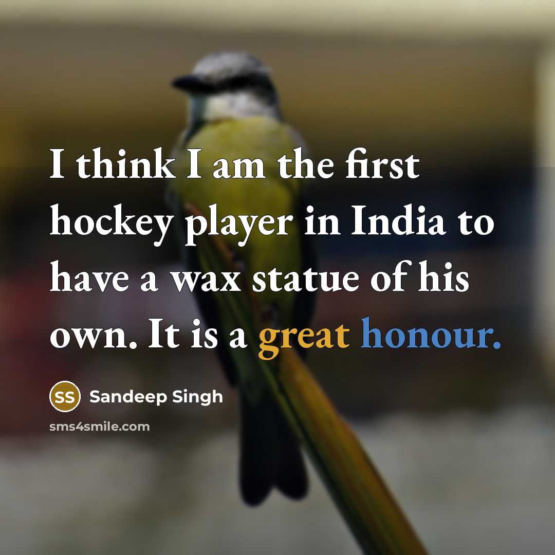“I think I am the first hockey player in India to have a wax statue of his own. It is a great honour.” quote by Sandeep Singh