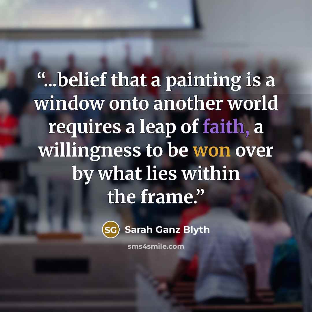 “...belief that a painting is a window onto another world requires a leap of faith, a willingness to be won over by what lies within the frame.” quote by Sarah Ganz Blyth