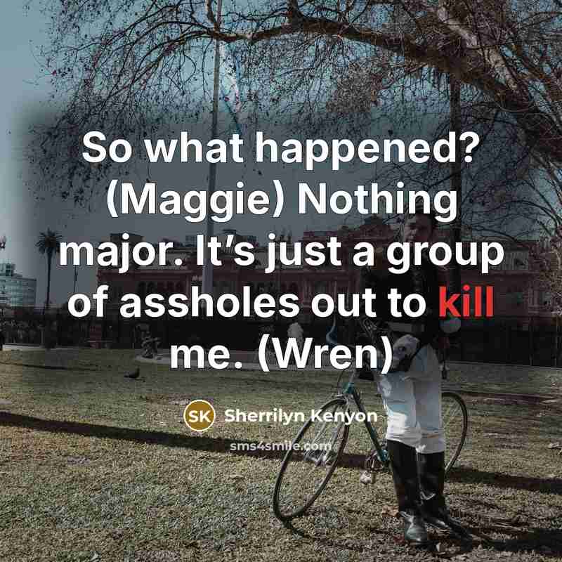 “So what happened? (Maggie) Nothing major. It’s just a group of assholes out to kill me. (Wren)” quote by Sherrilyn Kenyon