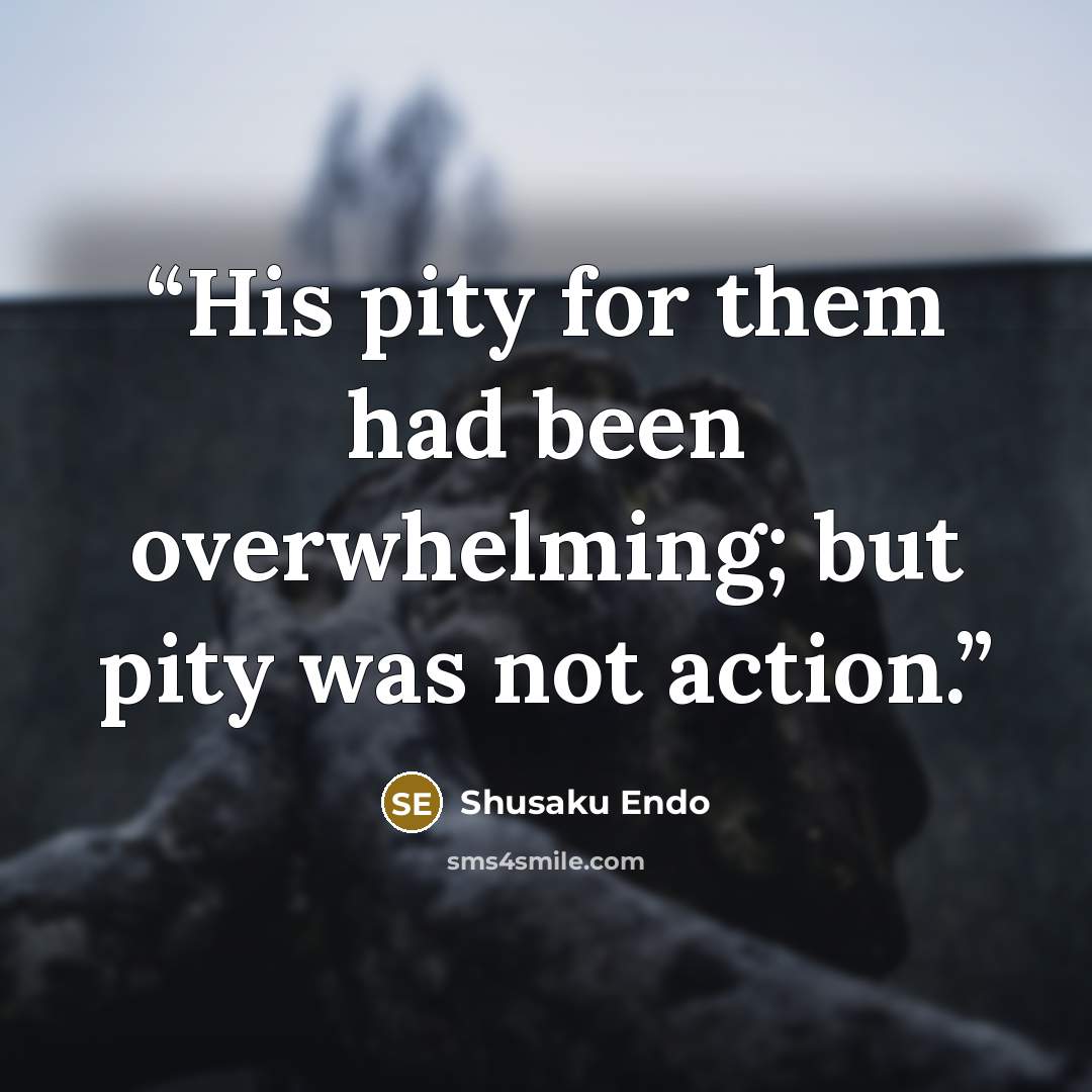 “His pity for them had been overwhelming; but pity was not action.” quote by Shusaku Endo