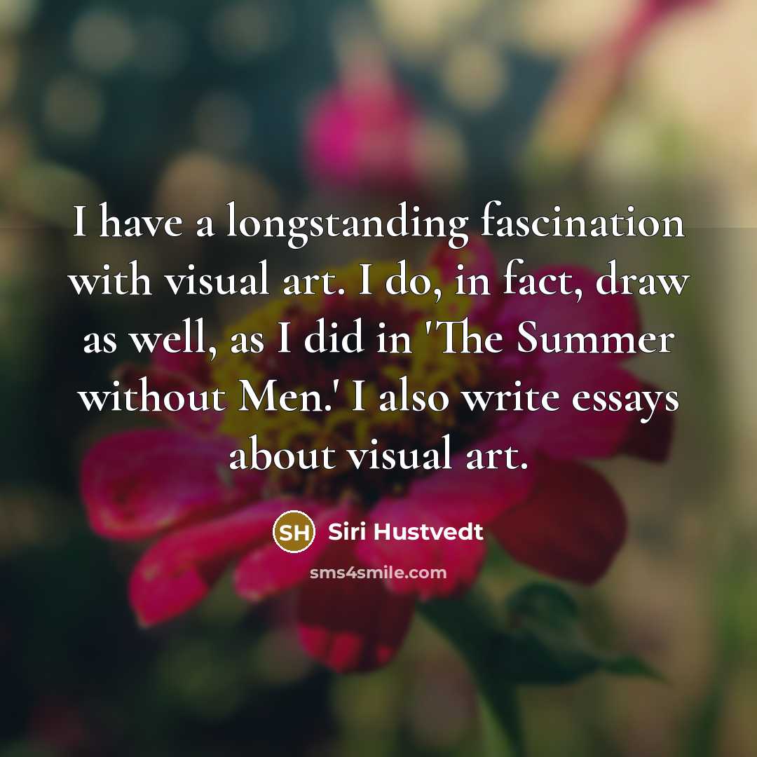“I have a longstanding fascination with visual art. I do, in fact, draw as well, as I did in 'The Summer without Men.' I also write essays about visual art.” quote by Siri Hustvedt