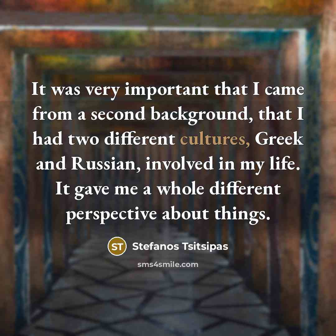 “It was very important that I came from a second background, that I had two different cultures, Greek and Russian, involved in my life. It gave me a whole different perspective about things.” quote by Stefanos Tsitsipas
