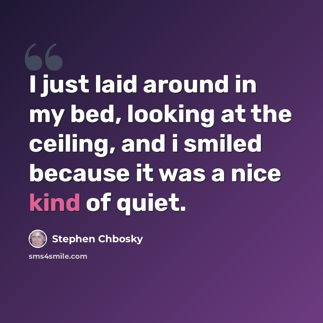 “I just laid around in my bed, looking at the ceiling, and i smiled because it was a nice kind of quiet.” quote by Stephen Chbosky