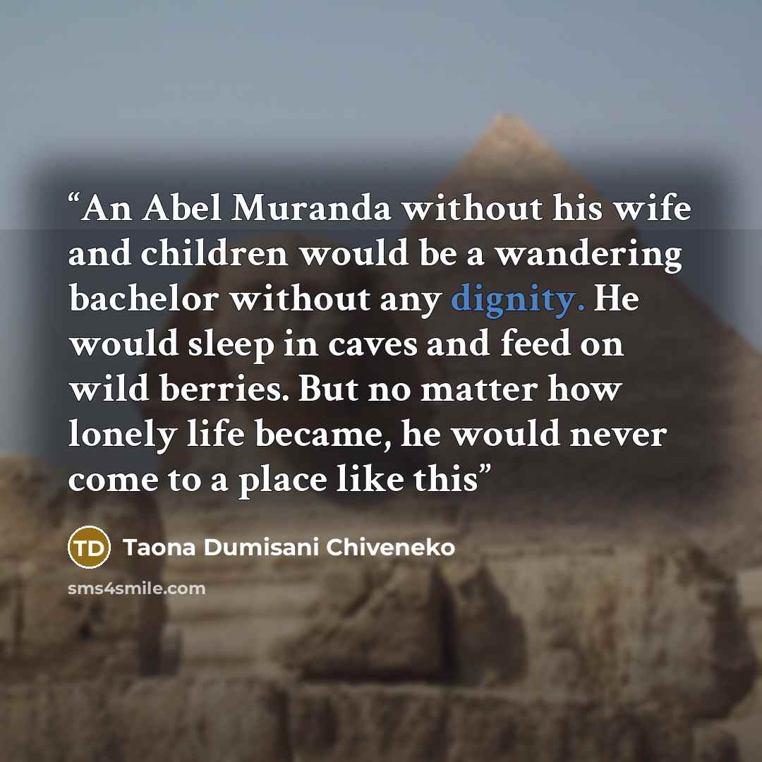 “An Abel Muranda without his wife and children would be a wandering bachelor without any dignity. He would sleep in caves and feed on wild berries. But no matter how lonely life became, he would never come to a place like this” quote by Taona Dumisani Chiveneko