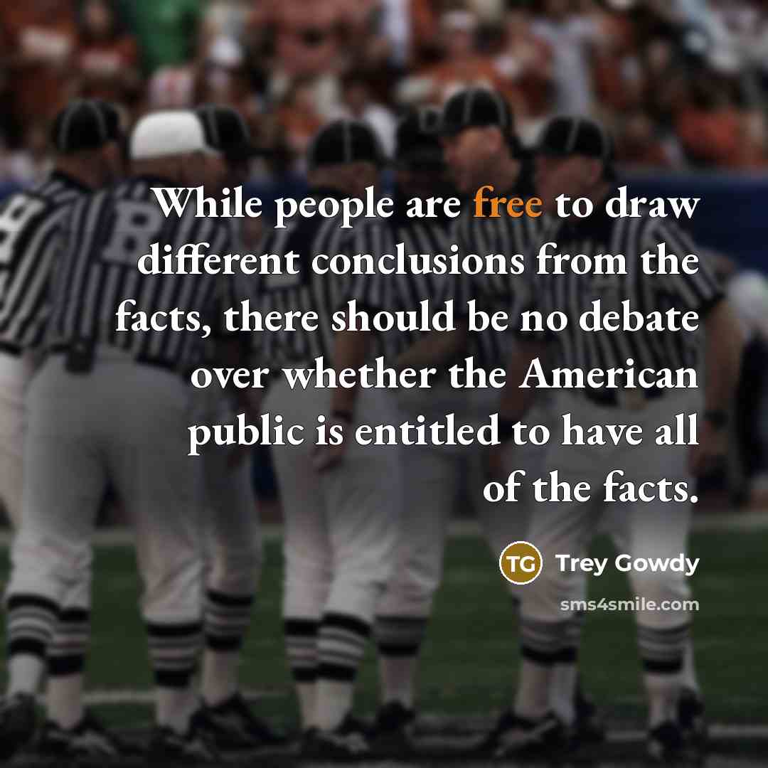“While people are free to draw different conclusions from the facts, there should be no debate over whether the American public is entitled to have all of the facts.” quote by Trey Gowdy