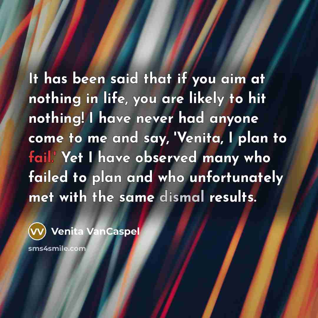 “It has been said that if you aim at nothing in life, you are likely to hit nothing! I have never had anyone come to me and say, 'Venita, I plan to fail.' Yet I have observed many who failed to plan and who unfortunately met with the same dismal results.” quote by Venita VanCaspel