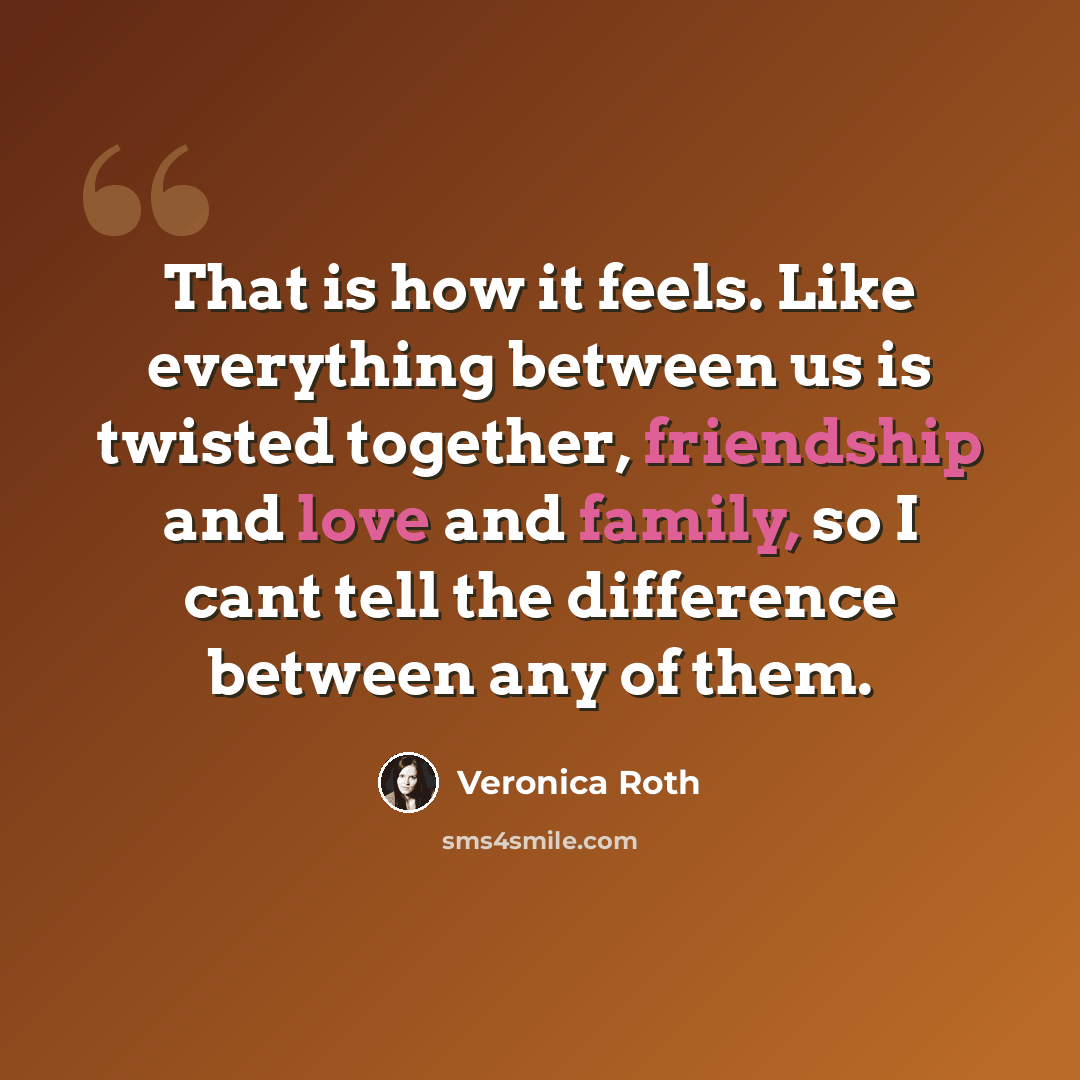 “That is how it feels. Like everything between us is twisted together, friendship and love and family, so I cant tell the difference between any of them.” quote by Veronica Roth