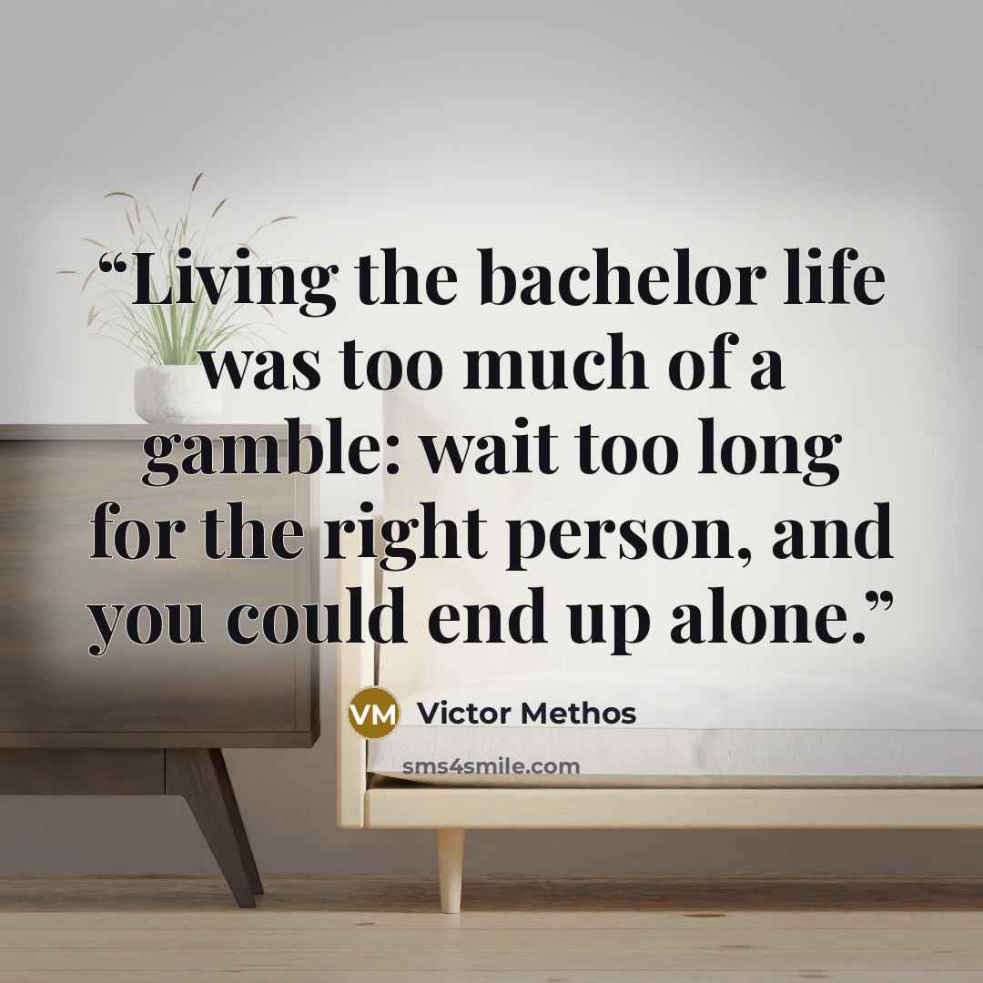 “Living the bachelor life was too much of a gamble: wait too long for the right person, and you could end up alone.” quote by Victor Methos