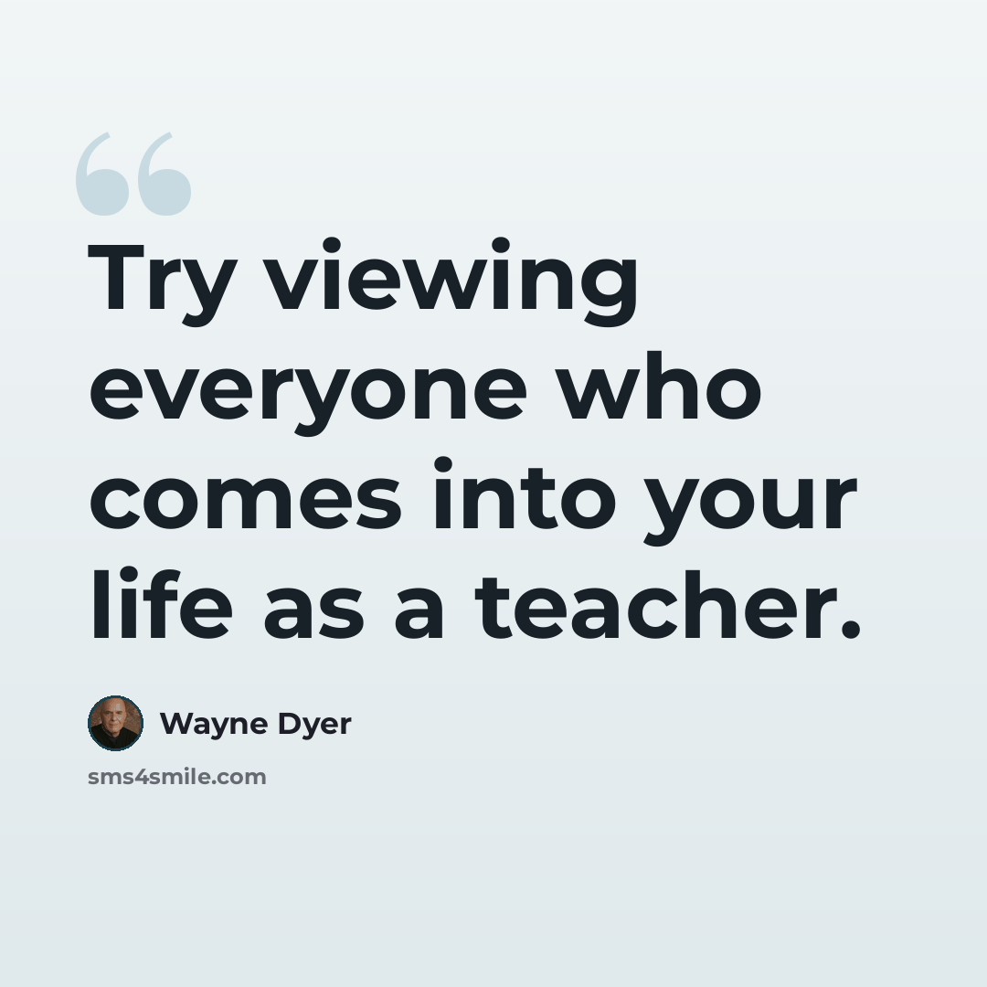 “Try viewing everyone who comes into your life as a teacher.” quote by Wayne Dyer