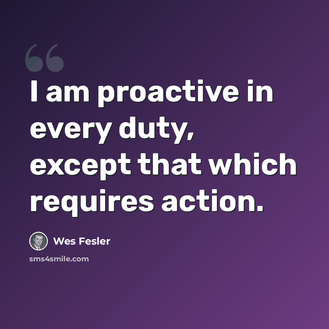 “I am proactive in every duty, except that which requires action.” quote by Wes Fesler
