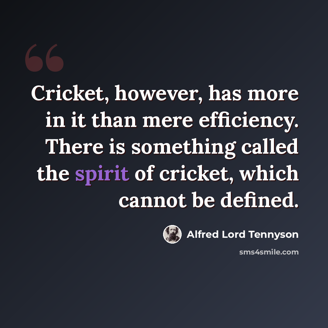 “Cricket, however, has more in it than mere efficiency. There is something called the spirit of cricket, which cannot be defined.” quote by Alfred Lord Tennyson
