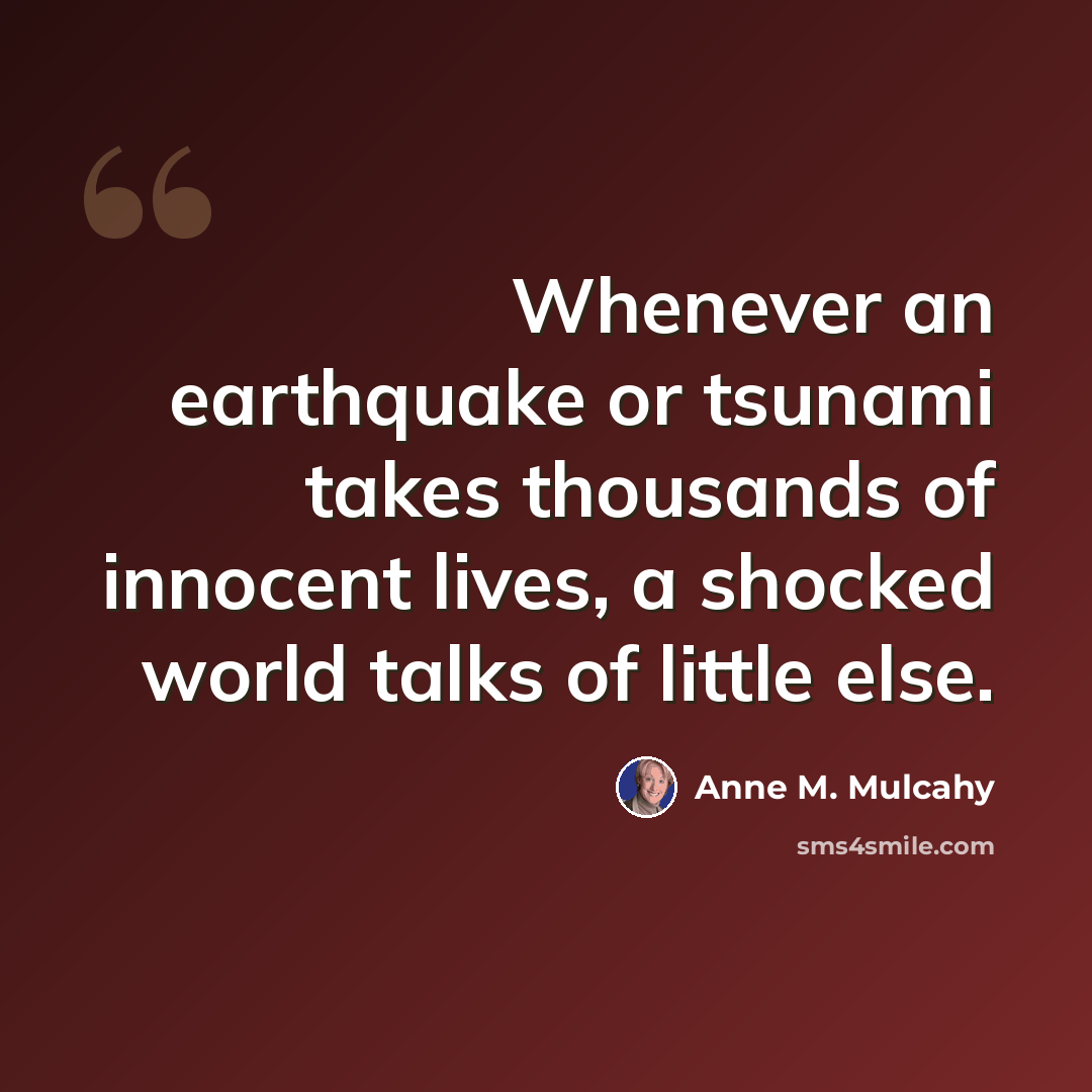 “Whenever an earthquake or tsunami takes thousands of innocent lives, a shocked world talks of little else.” quote by Anne M. Mulcahy