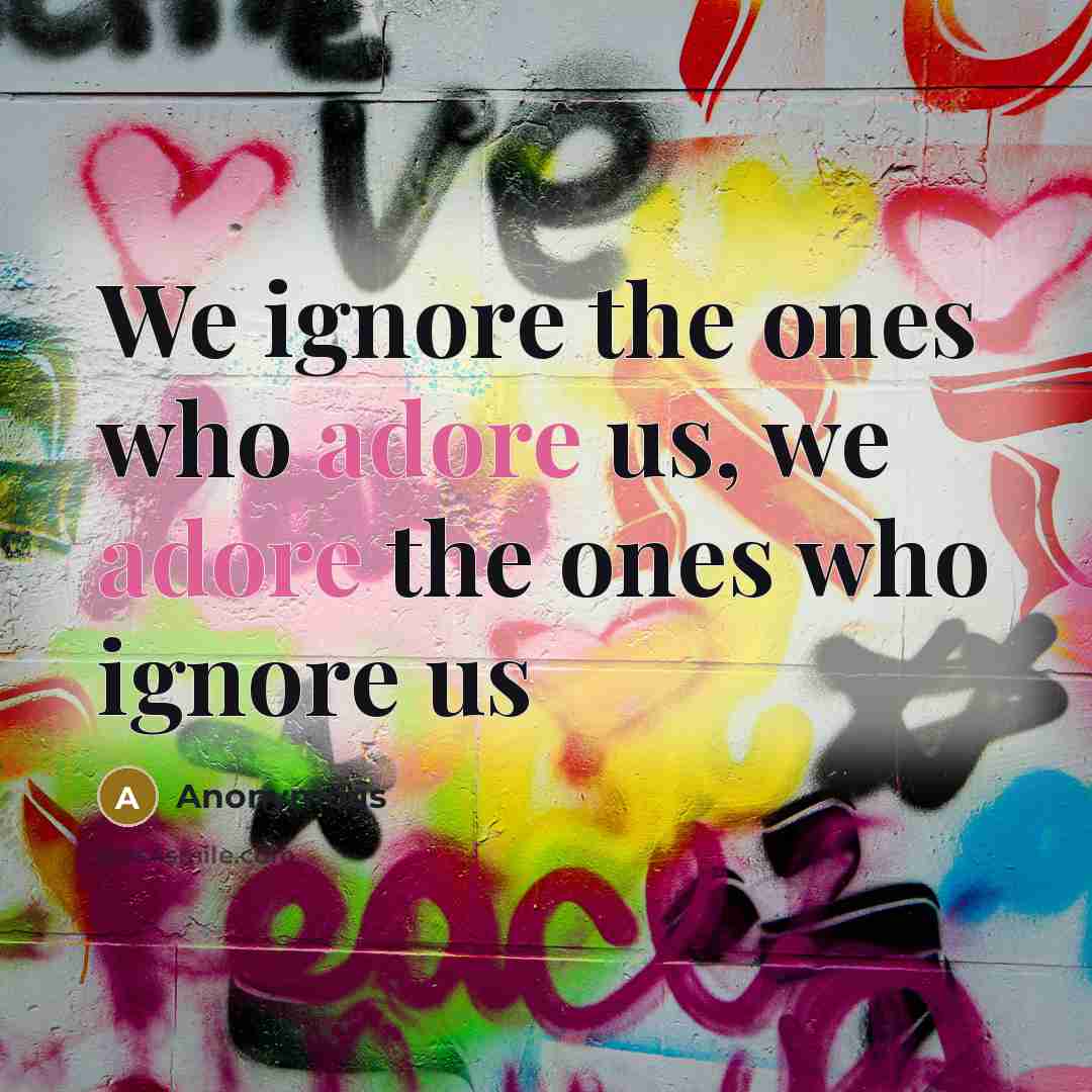“We ignore the ones who adore us, we adore the ones who ignore us” quote by Anonymous