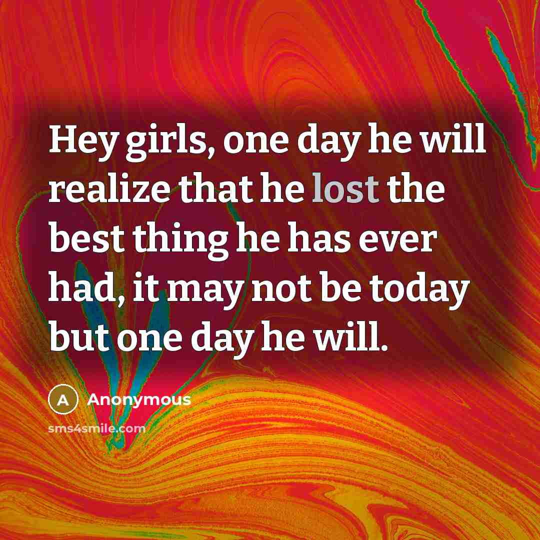 “Hey girls, one day he will realize that he lost the best thing he has ever had, it may not be today but one day he will.” quote by Anonymous