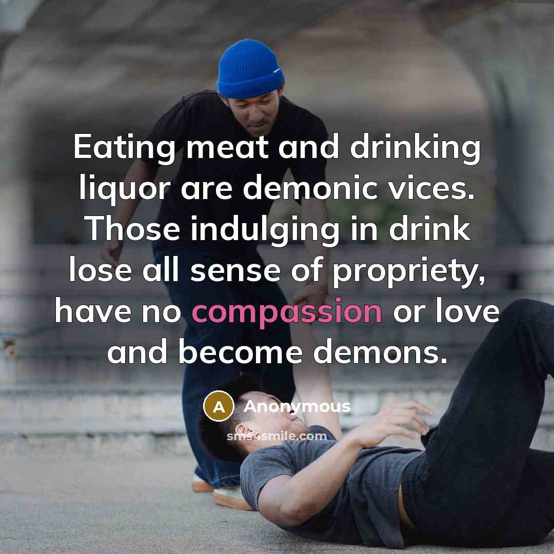 “Eating meat and drinking liquor are demonic vices. Those indulging in drink lose all sense of propriety, have no compassion or love and become demons.” quote by Anonymous