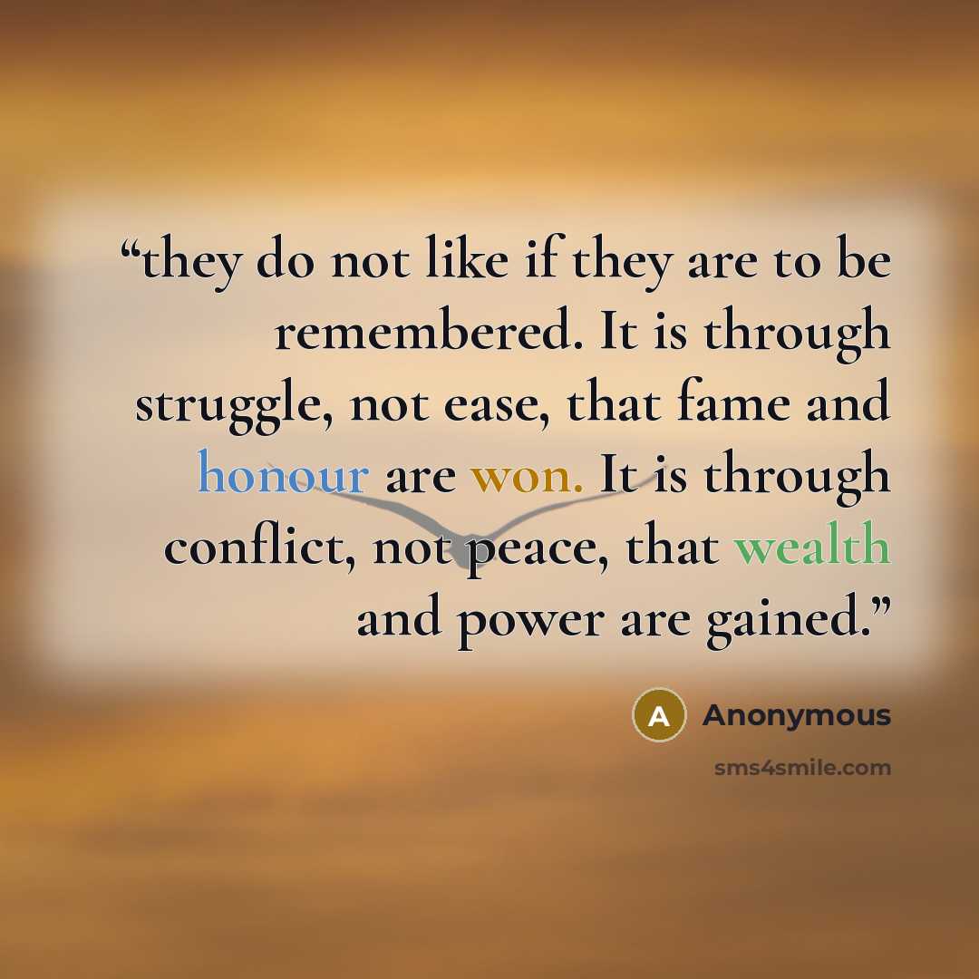 “they do not like if they are to be remembered. It is through struggle, not ease, that fame and honour are won. It is through conflict, not peace, that wealth and power are gained.” quote by Anonymous