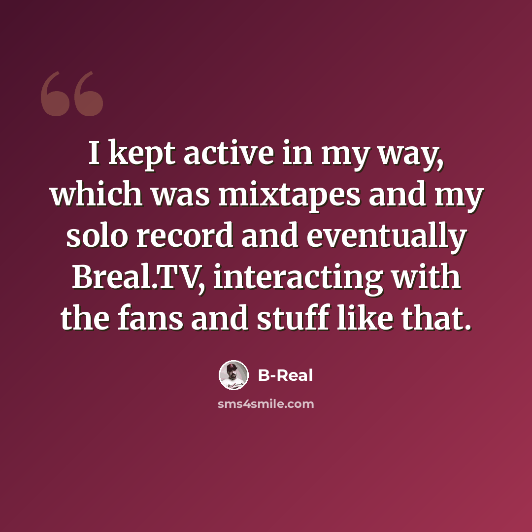 “I kept active in my way, which was mixtapes and my solo record and eventually Breal.TV, interacting with the fans and stuff like that.” quote by B-Real