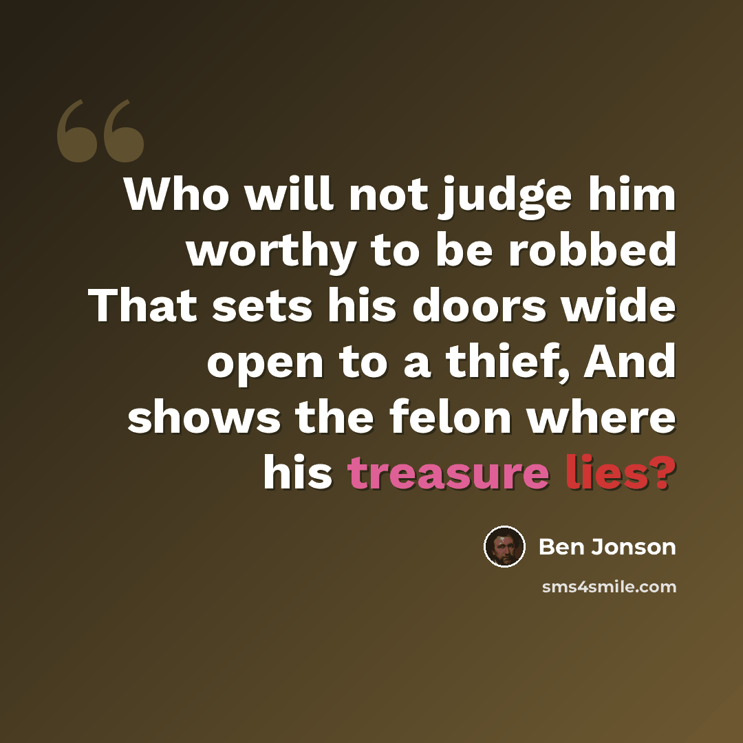 “Who will not judge him worthy to be robbed That sets his doors wide open to a thief, And shows the felon where his treasure lies?” quote by Ben Jonson