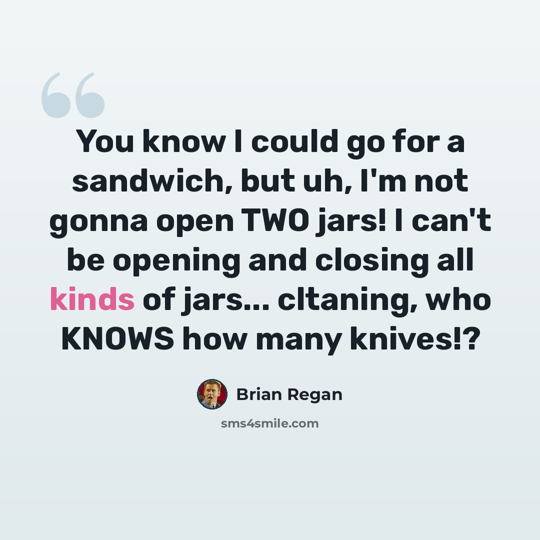“You know I could go for a sandwich, but uh, I'm not gonna open TWO jars! I can't be opening and closing all kinds of jars... cltaning, who KNOWS how many knives!?” quote by Brian Regan