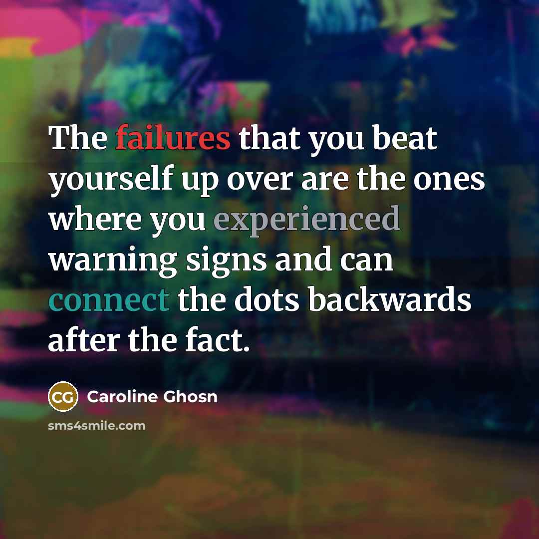 “The failures that you beat yourself up over are the ones where you experienced warning signs and can connect the dots backwards after the fact.” quote by Caroline Ghosn
