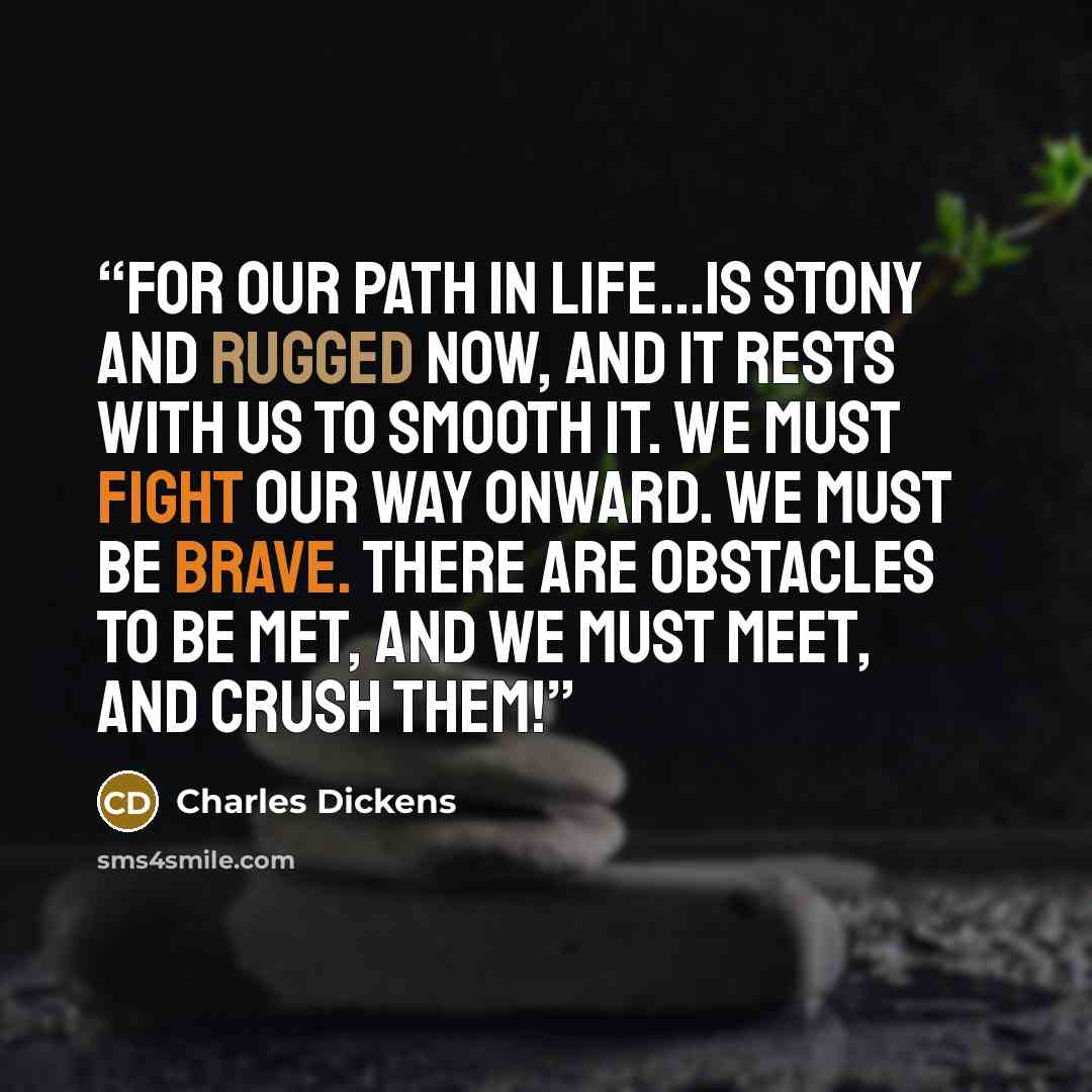 “For our path in life...is stony and rugged now, and it rests with us to smooth it. We must fight our way onward. We must be brave. There are obstacles to be met, and we must meet, and crush them!” quote by Charles Dickens