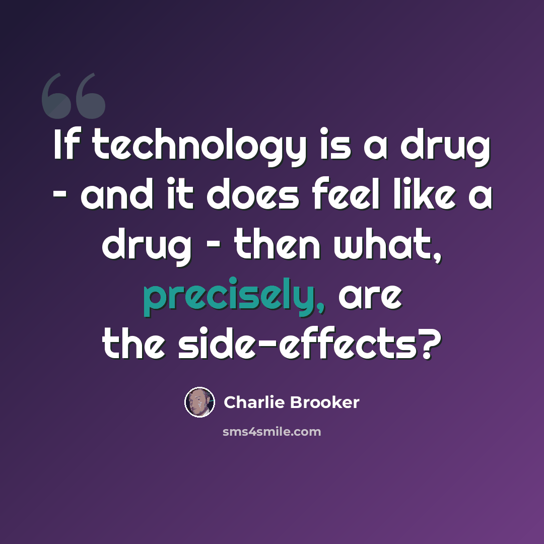 “If technology is a drug – and it does feel like a drug – then what, precisely, are the side-effects?” quote by Charlie Brooker
