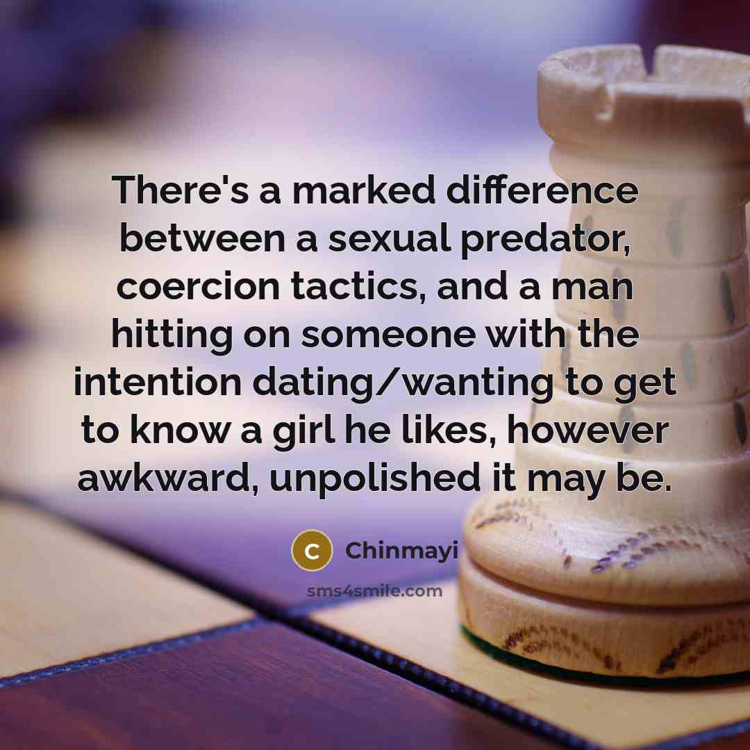 “There's a marked difference between a sexual predator, coercion tactics, and a man hitting on someone with the intention dating/wanting to get to know a girl he likes, however awkward, unpolished it may be.” quote by Chinmayi