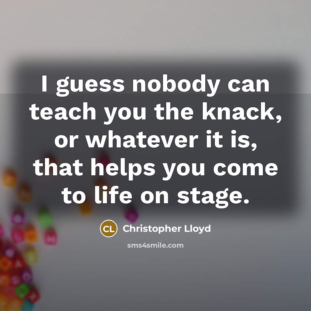 “I guess nobody can teach you the knack, or whatever it is, that helps you come to life on stage.” quote by Christopher Lloyd