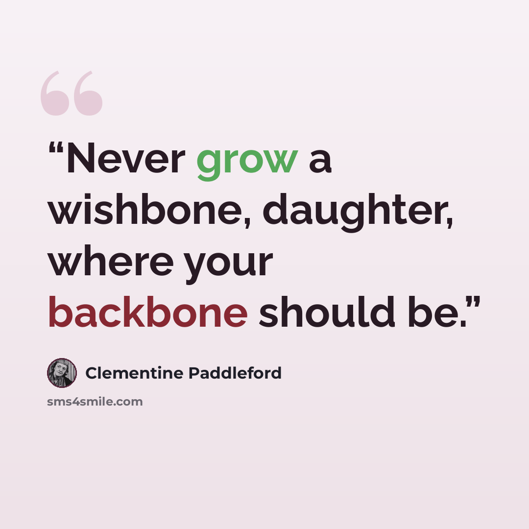 “Never grow a wishbone, daughter, where your backbone should be.” quote by Clementine Paddleford