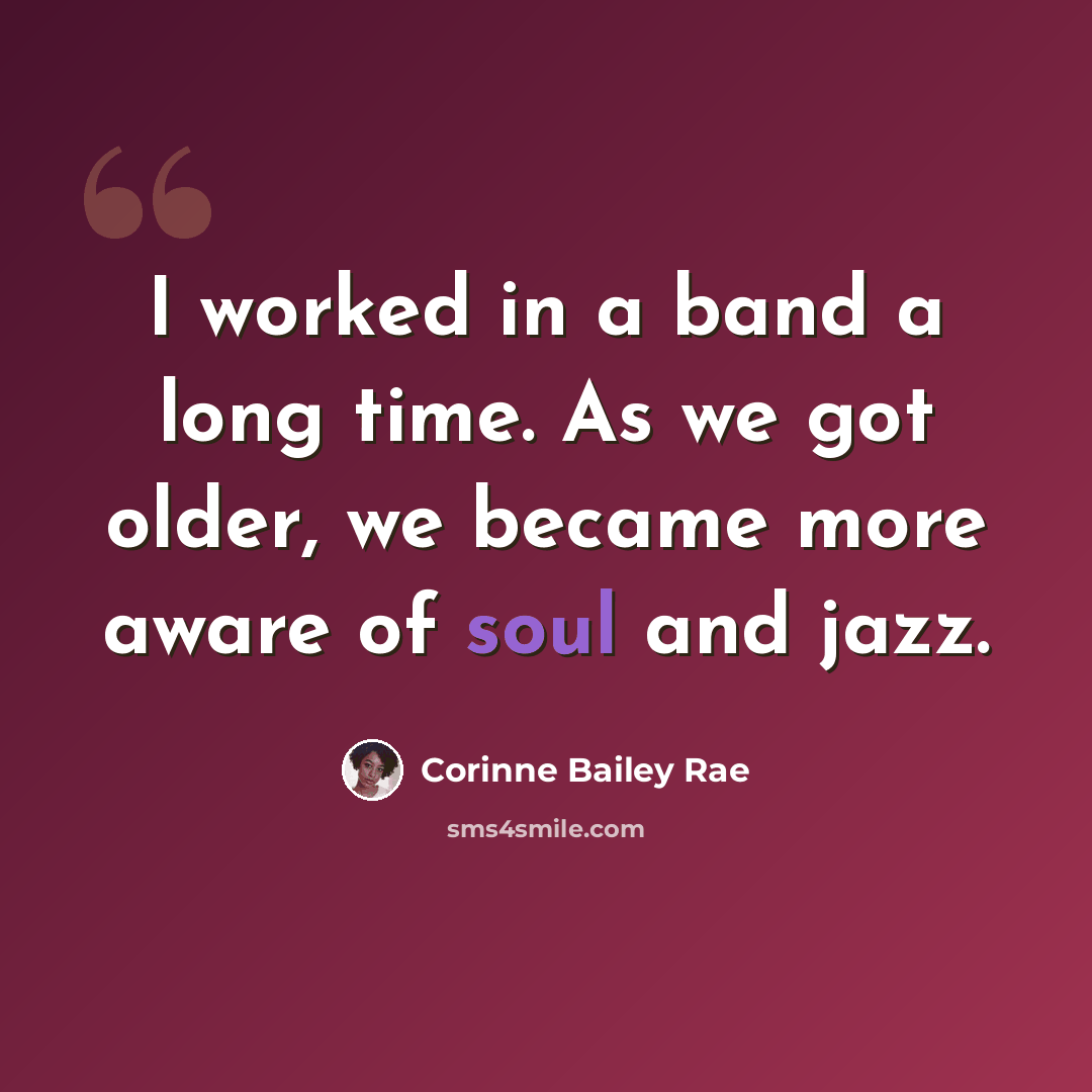“I worked in a band a long time. As we got older, we became more aware of soul and jazz.” quote by Corinne Bailey Rae