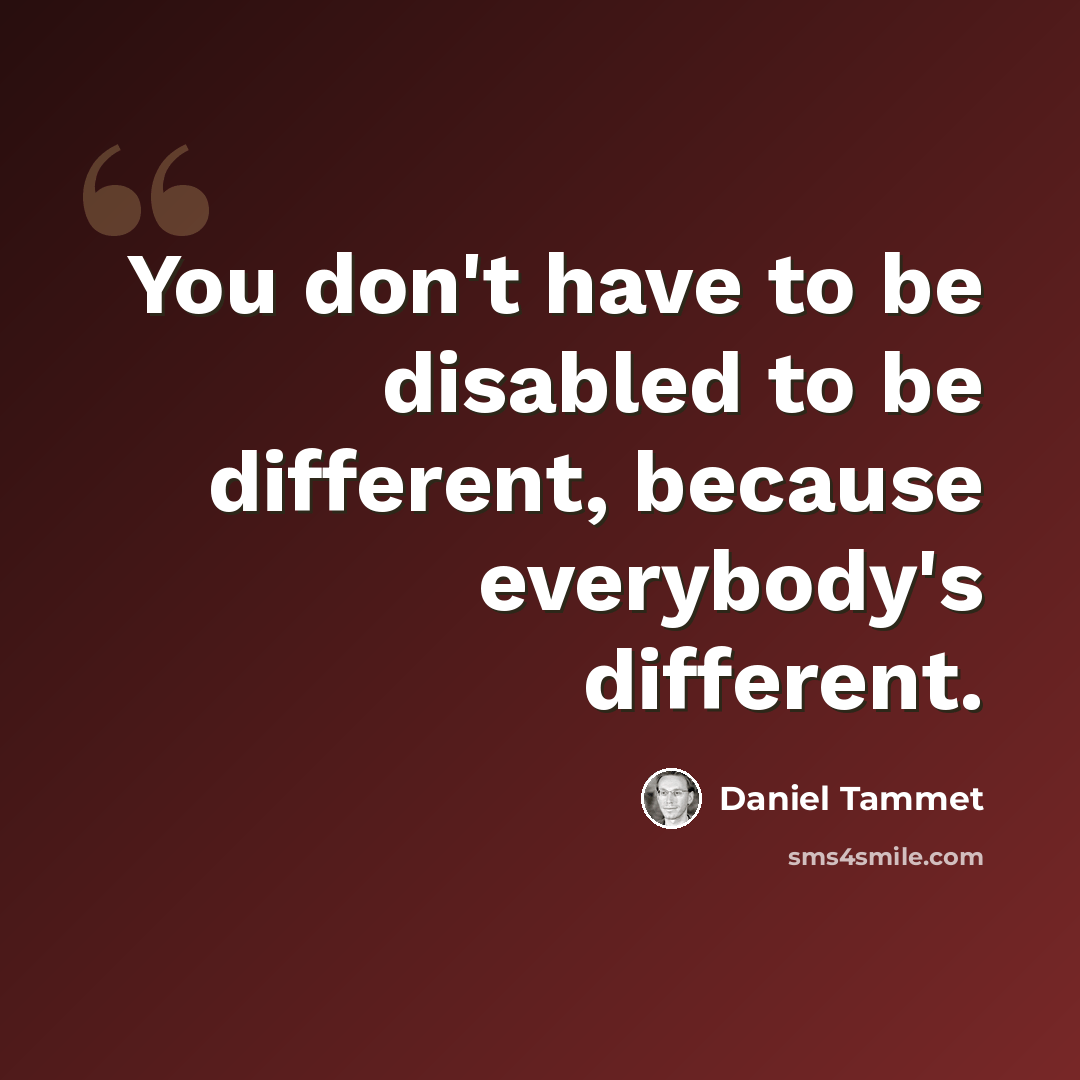 “You don't have to be disabled to be different, because everybody's different.” quote by Daniel Tammet
