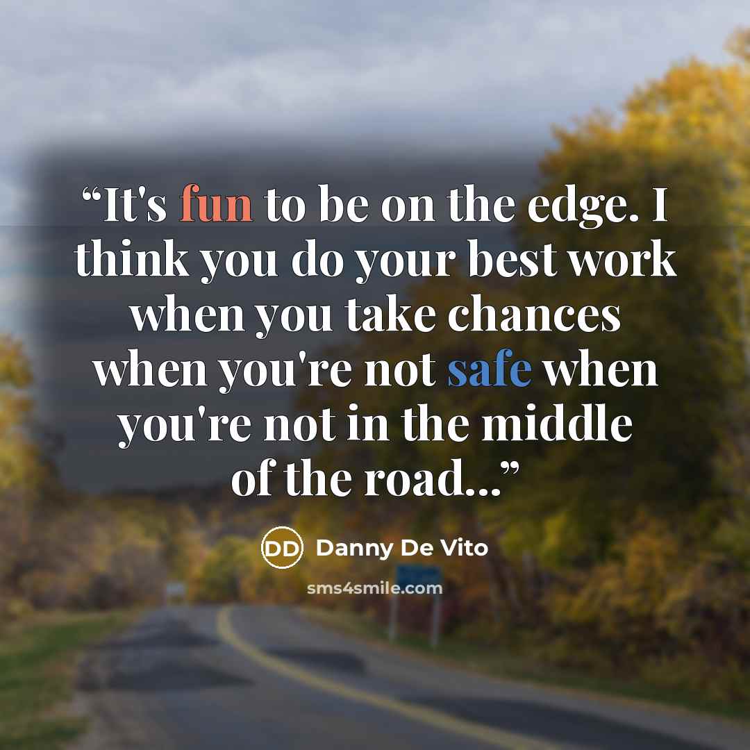 “It's fun to be on the edge. I think you do your best work when you take chances when you're not safe when you're not in the middle of the road...” quote by Danny De Vito
