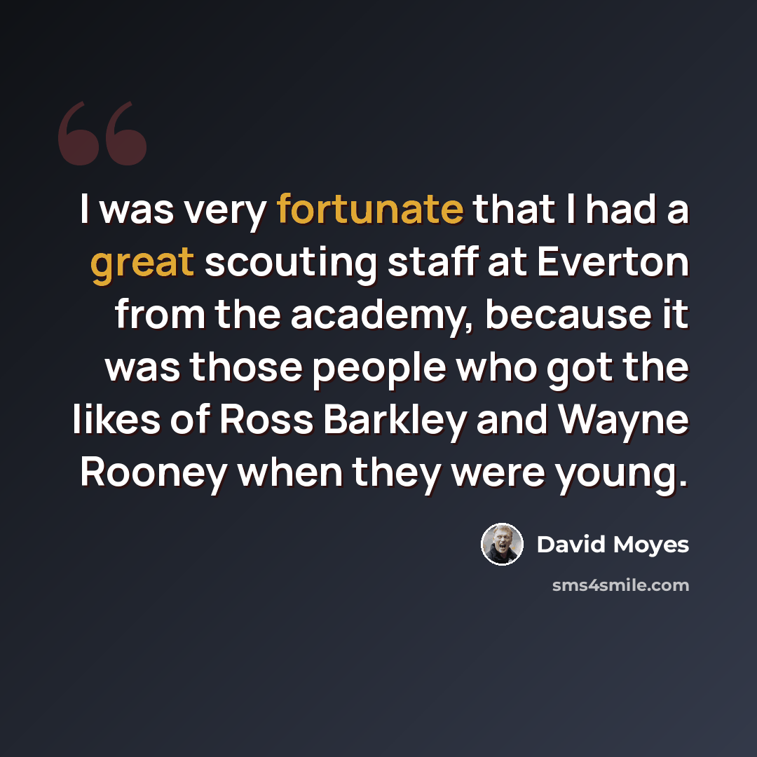“I was very fortunate that I had a great scouting staff at Everton from the academy, because it was those people who got the likes of Ross Barkley and Wayne Rooney when they were young.” quote by David Moyes
