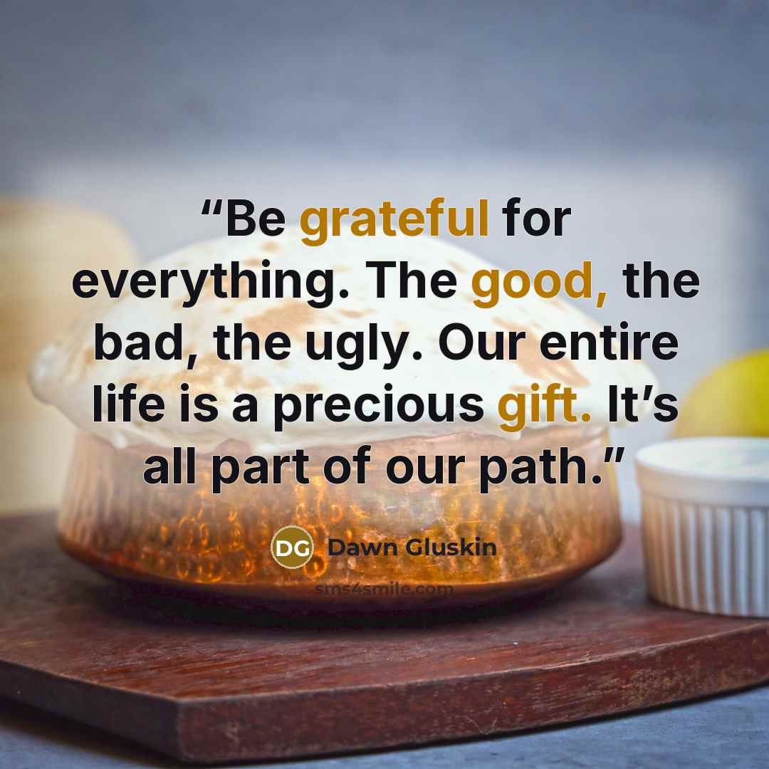 “Be grateful for everything. The good, the bad, the ugly. Our entire life is a precious gift. It’s all part of our path.” quote by Dawn Gluskin