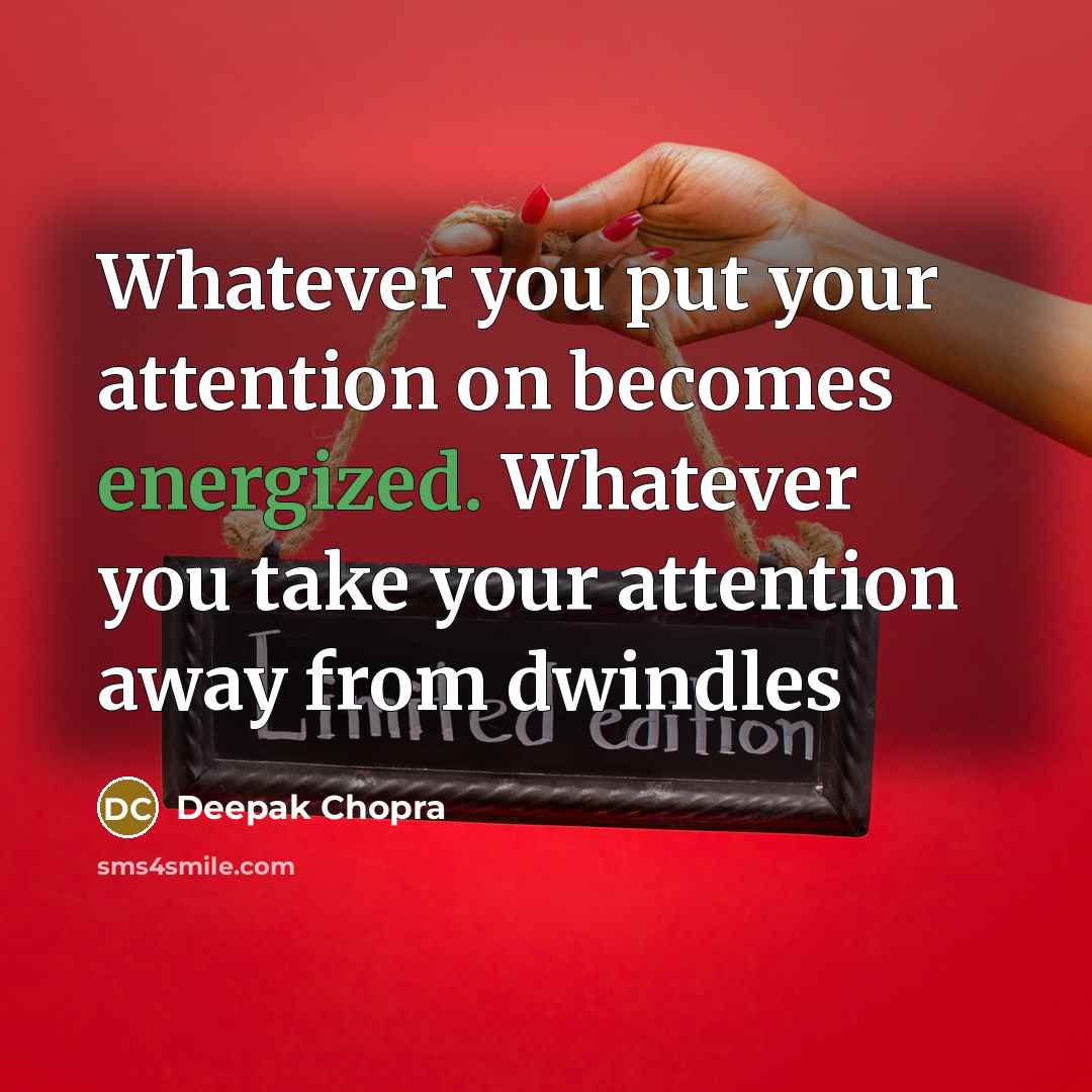 “Whatever you put your attention on becomes energized. Whatever you take your attention away from dwindles” quote by Deepak Chopra