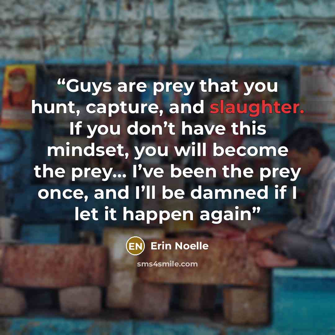 “Guys are prey that you hunt, capture, and slaughter. If you don’t have this mindset, you will become the prey… I’ve been the prey once, and I’ll be damned if I let it happen again” quote by Erin Noelle
