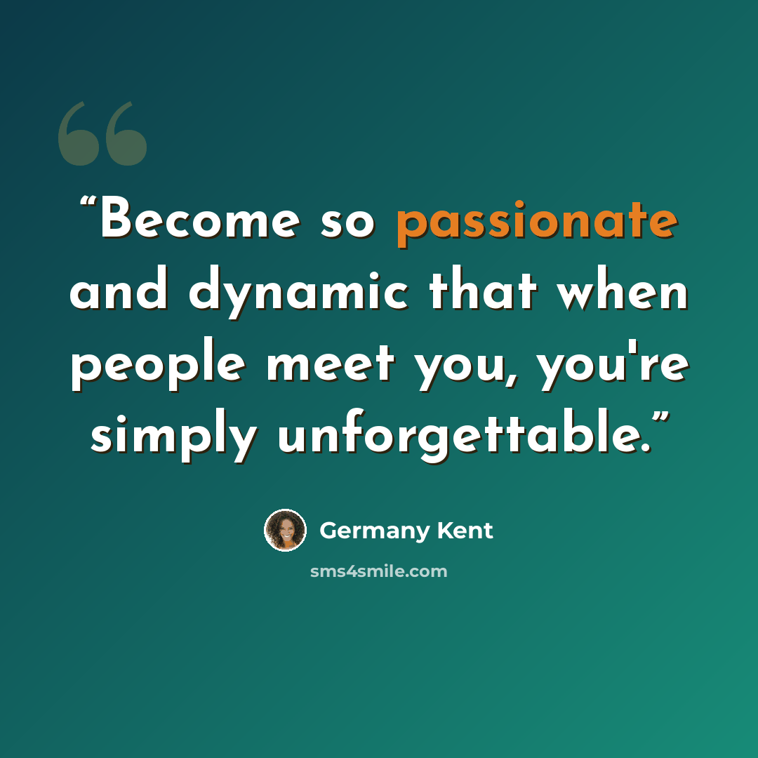 “Become so passionate and dynamic that when people meet you, you're simply unforgettable.” quote by Germany Kent