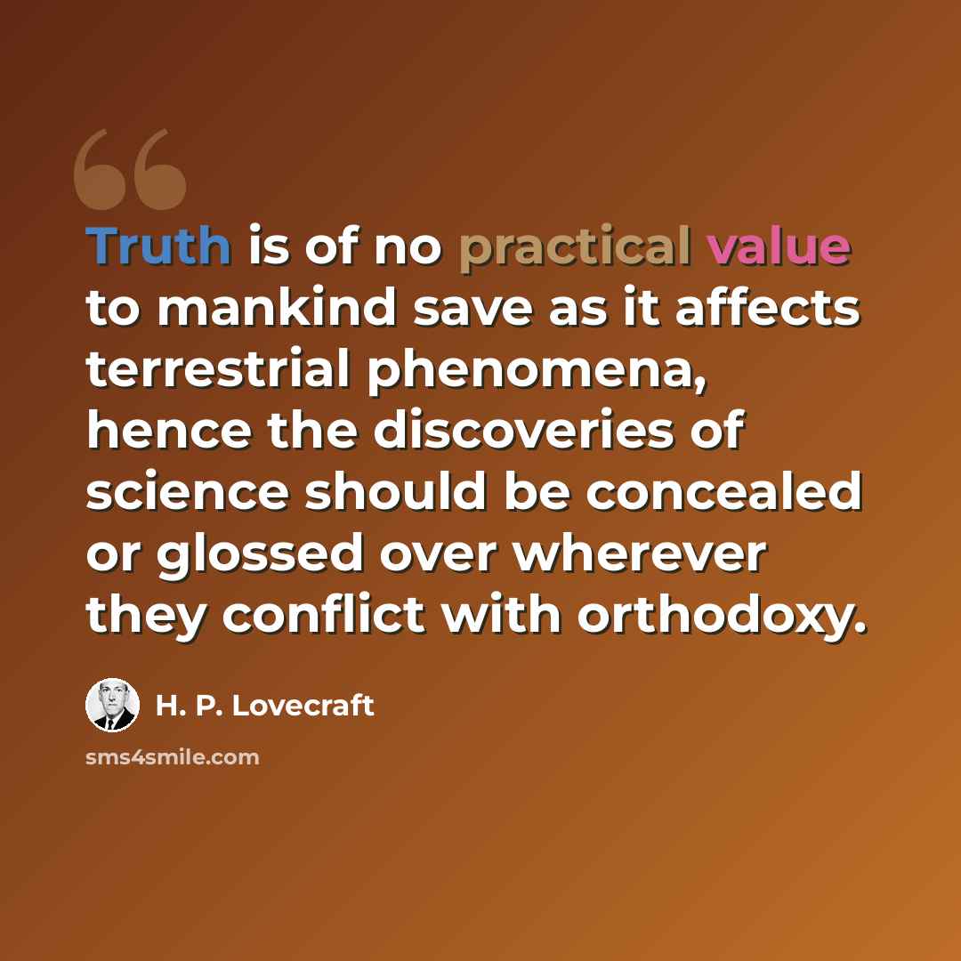 “Truth is of no practical value to mankind save as it affects terrestrial phenomena, hence the discoveries of science should be concealed or glossed over wherever they conflict with orthodoxy.” quote by H. P. Lovecraft