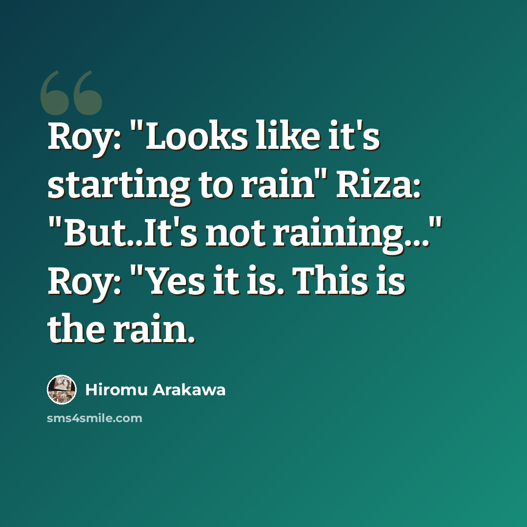 “Roy: "Looks like it's starting to rain" Riza: "But..It's not raining..." Roy: "Yes it is. This is the rain.” quote by Hiromu Arakawa