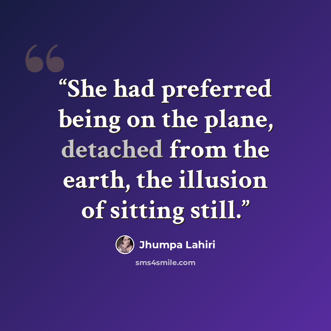 “She had preferred being on the plane, detached from the earth, the illusion of sitting still.” quote by Jhumpa Lahiri