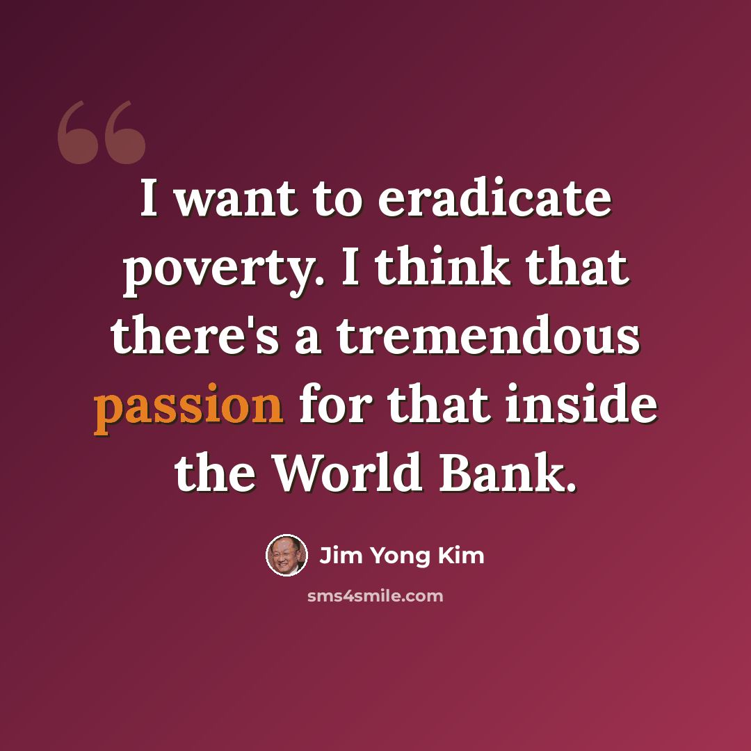 “I want to eradicate poverty. I think that there's a tremendous passion for that inside the World Bank.” quote by Jim Yong Kim