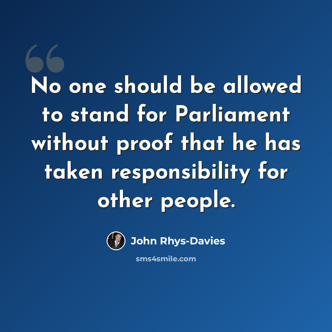 “No one should be allowed to stand for Parliament without proof that he has taken responsibility for other people.” quote by John Rhys-Davies